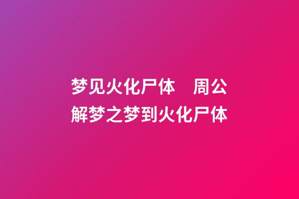 梦见火化尸体　周公解梦之梦到火化尸体